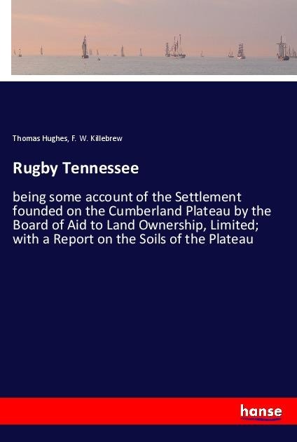 Rugby Tennessee: being some account of the Settlement founded on the Cumberland Plateau by the Board of Aid to Land Ownership, Limited; with a Report on the Soils of the Plateau