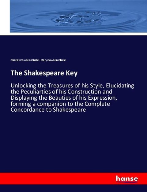 The Shakespeare Key: Unlocking the Treasures of his Style, Elucidating the Peculiarties of his Construction and Displaying the Beauties of his Expression, forming a companion to the Complete Concordance to Shakespeare