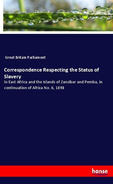 Correspondence Respecting the Status of Slavery: in East Africa and the Islands of Zanzibar and Pemba, in continuation of Africa No. 6, 1898