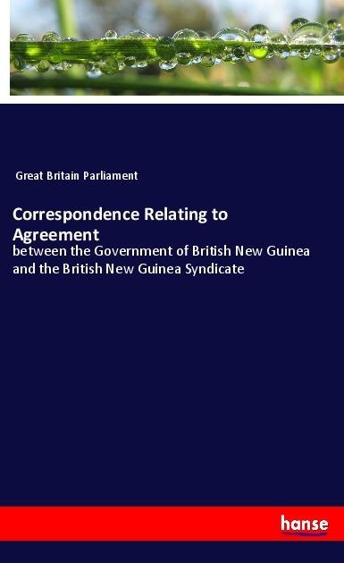Correspondence Relating to Agreement: between the Government of British New Guinea and the British New Guinea Syndicate