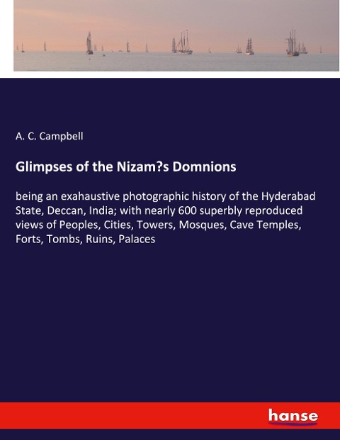 Glimpses of the Nizams Domnions: being an exahaustive photographic history of the Hyderabad State, Deccan, India; with nearly 600 superbly reproduced views of Peoples, Cities, Towers, Mosques, Cave Temples, Forts, Tombs, Ruins, Palaces