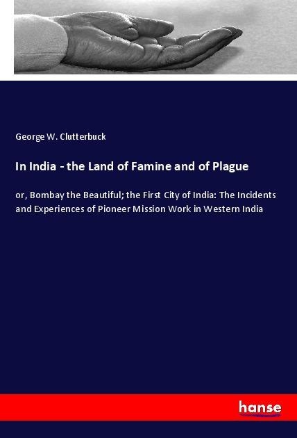In India - the Land of Famine and of Plague: or, Bombay the Beautiful; the First City of India: The Incidents and Experiences of Pioneer Mission Work in Western India