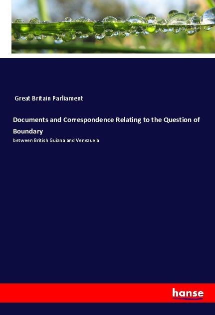 Documents and Correspondence Relating to the Question of Boundary: between British Guiana and Venezuela