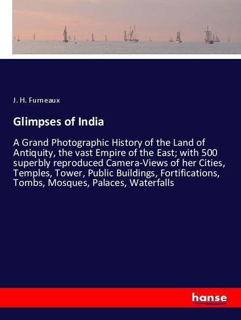Glimpses of India: A Grand Photographic History of the Land of Antiquity, the vast Empire of the East; with 500 superbly reproduced Camera-Views of her Cities, Temples, Tower, Public Buildings, Fortifications, Tombs, Mosques, Palaces, Waterfalls