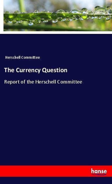 The Currency Question: Report of the Herschell Committee