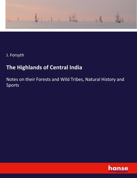 The Highlands of Central India: Notes on their Forests and Wild Tribes, Natural History and Sports