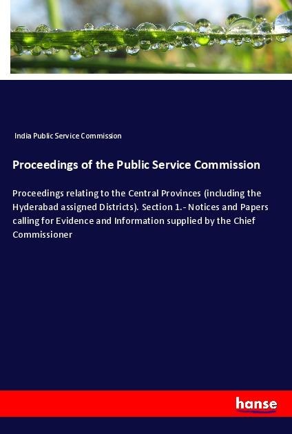 Proceedings of the Public Service Commission: Proceedings relating to the Central Provinces (including the Hyderabad assigned Districts). Section 1.- Notices and Papers calling for Evidence and Information supplied by the Chief Commissioner