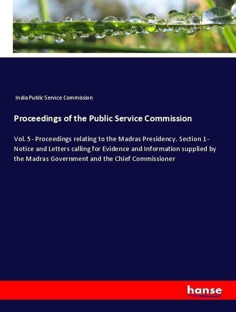 Proceedings of the Public Service Commission: Vol. 5- Proceedings relating to the Madras Presidency. Section 1- Notice and Letters calling for Evidence and Information supplied by the Madras Government and the Chief Commissioner