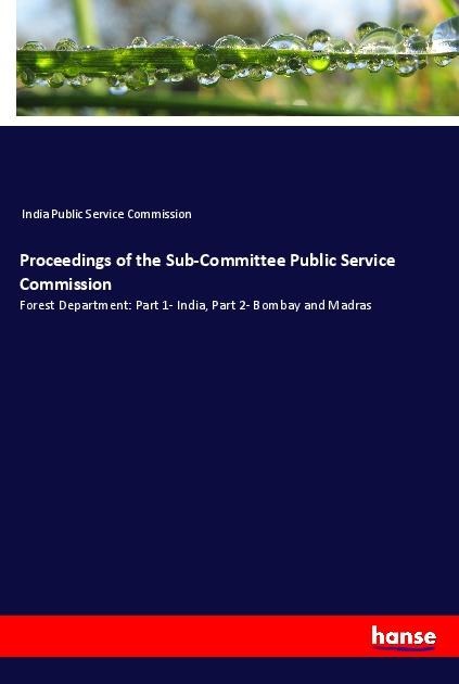 Proceedings of the Sub-Committee Public Service Commission: Forest Department: Part 1- India, Part 2- Bombay and Madras