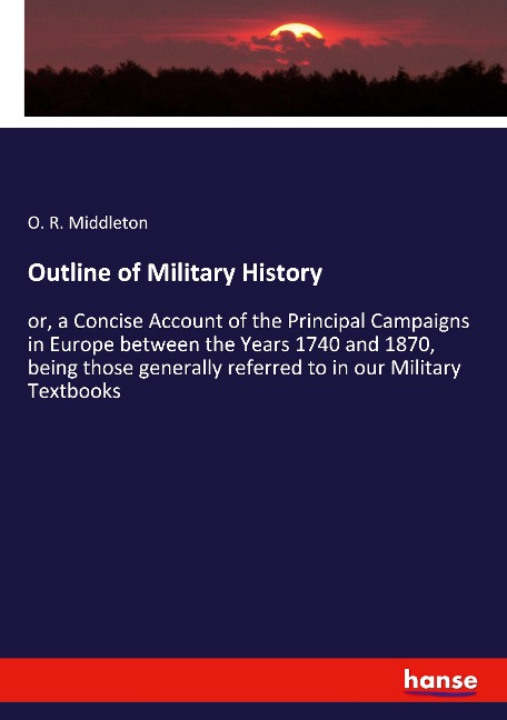 Outline of Military History: or, a Concise Account of the Principal Campaigns in Europe between the Years 1740 and 1870, being those generally referred to in our Military Textbooks