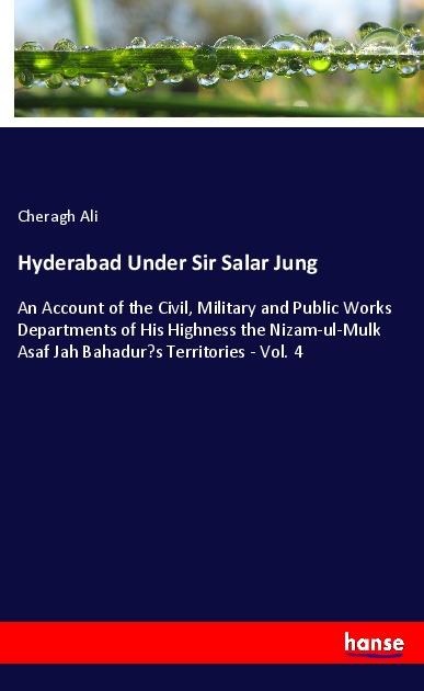 Hyderabad Under Sir Salar Jung: An Account of the Civil, Military and Public Works Departments of His Highness the Nizam-ul-Mulk Asaf Jah Bahadurs Territories - Vol. 4