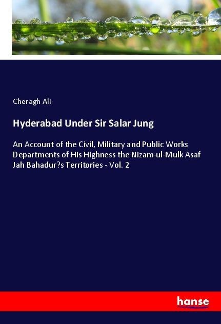 Hyderabad Under Sir Salar Jung: An Account of the Civil, Military and Public Works Departments of His Highness the Nizam-ul-Mulk Asaf Jah Bahadurs Territories - Vol. 2