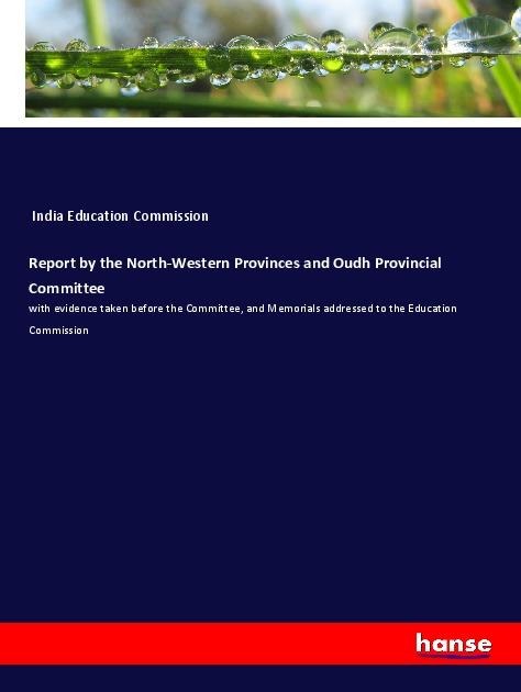 Report by the North-Western Provinces and Oudh Provincial Committee: with evidence taken before the Committee, and Memorials addressed to the Education Commission