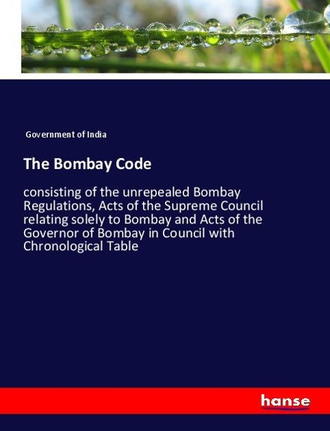 The Bombay Code: consisting of the unrepealed Bombay Regulations, Acts of the Supreme Council relating solely to Bombay and Acts of the Governor of Bombay in Council with Chronological Table