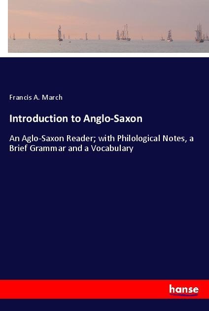 Introduction to Anglo-Saxon: An Aglo-Saxon Reader; with Philological Notes, a Brief Grammar and a Vocabulary