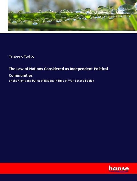 The Law of Nations Considered as Independent Political Communities: on the Rights and Duties of Nations in Time of War. Second Edition