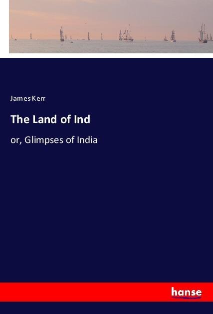 The Land of Ind: or, Glimpses of India