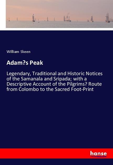 Adams Peak: Legendary, Traditional and Historic Notices of the Samanala and Sripada; with a Descriptive Account of the Pilgrims Route from Colombo to the Sacred Foot-Print