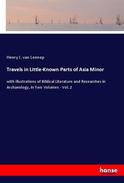 Travels in Little-Known Parts of Asia Minor: with illustrations of Biblical Literature and Researches in Archaeology, in Two Volumes - Vol. 2