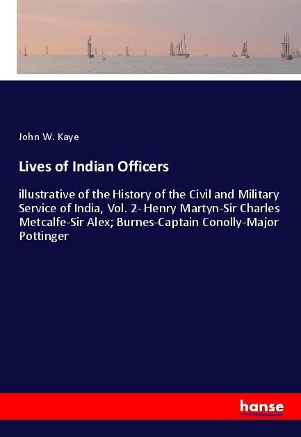 Lives of Indian Officers: illustrative of the History of the Civil and Military Service of India, Vol. 2- Henry Martyn-Sir Charles Metcalfe-Sir Alex; Burnes-Captain Conolly-Major Pottinger