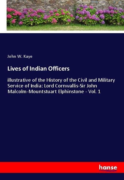 Lives of Indian Officers: illustrative of the History of the Civil and Military Service of India: Lord Cornwallis-Sir John Malcolm-Mountstuart Elphinstone - Vol. 1