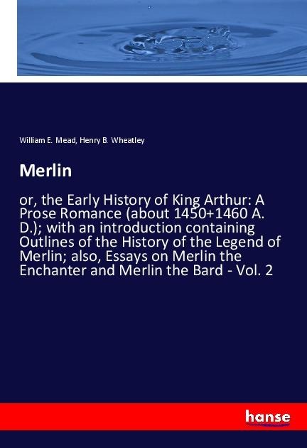 Merlin: or, the Early History of King Arthur: A Prose Romance (about 1450+1460 A. D.); with an introduction containing Outlines of the History of the Legend of Merlin; also, Essays on Merlin the Enchanter and Merlin the Bard - Vol. 2