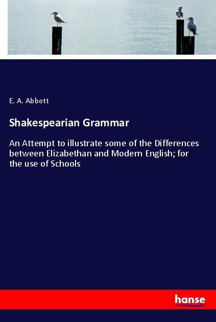 Shakespearian Grammar: An Attempt to illustrate some of the Differences between Elizabethan and Modern English; for the use of Schools