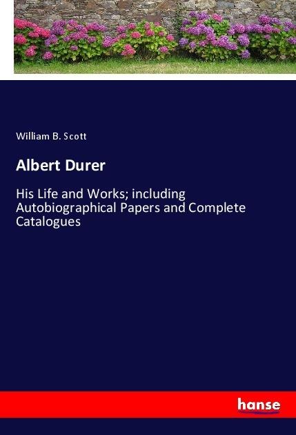 Albert Durer: His Life and Works; including Autobiographical Papers and Complete Catalogues