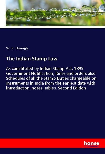 The Indian Stamp Law: As constituted by Indian Stamp Act, 1899 Government Notification, Rules and orders also Schedules of all the Stamp Duties chargeable on Instruments in India from the earliest date with introduction, notes, tables. Second Edition