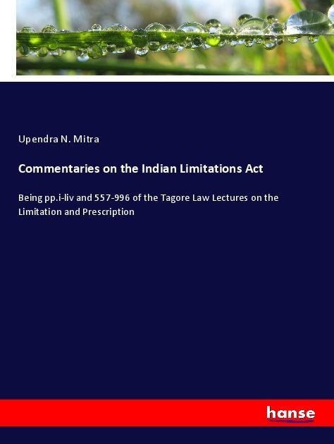 Commentaries on the Indian Limitations Act: Being pp.i-liv and 557-996 of the Tagore Law Lectures on the Limitation and Prescription