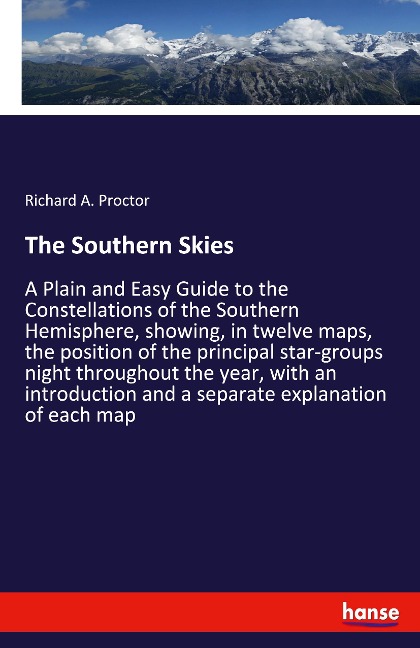 The Southern Skies: A Plain and Easy Guide to the Constellations of the Southern Hemisphere, showing, in twelve maps, the position of the principal star-groups night throughout the year, with an introduction and a separate explanation of each map