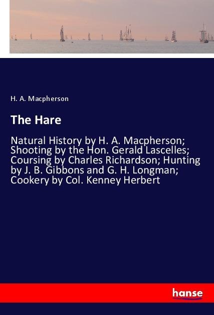 The Hare: Natural History by H. A. Macpherson; Shooting by the Hon. Gerald Lascelles; Coursing by Charles Richardson; Hunting by J. B. Gibbons and G. H. Longman; Cookery by Col. Kenney Herbert