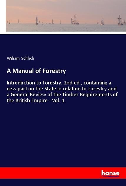 A Manual of Forestry: Introduction to Forestry, 2nd ed., containing a new part on the State in relation to Forestry and a General Review of the Timber Requirements of the British Empire - Vol. 1