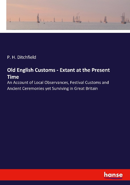 Old English Customs - Extant at the Present Time: An Account of Local Observances, Festival Customs and Ancient Ceremonies yet Surviving in Great Britain