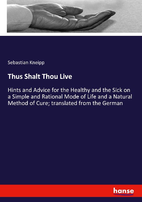 Thus Shalt Thou Live: Hints and Advice for the Healthy and the Sick on a Simple and Rational Mode of Life and a Natural Method of Cure; translated from the German