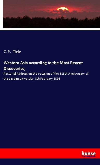 Western Asia according to the Most Recent Discoveries,: Rectorial Address on the occasion of the 318th Anniversary of the Leyden University, 8th February 1893
