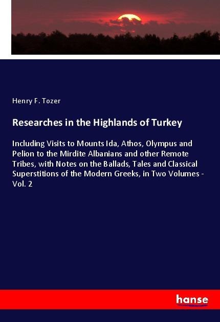 Researches in the Highlands of Turkey: Including Visits to Mounts Ida, Athos, Olympus and Pelion to the Mirdite Albanians and other Remote Tribes, with Notes on the Ballads, Tales and Classical Superstitions of the Modern Greeks, in Two Volumes - Vol. 2