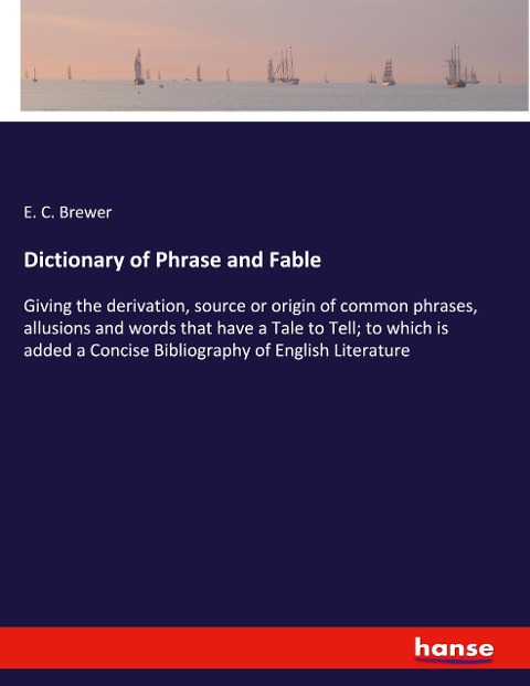 Dictionary of Phrase and Fable: Giving the derivation, source or origin of common phrases, allusions and words that have a Tale to Tell; to which is added a Concise Bibliography of English Literature