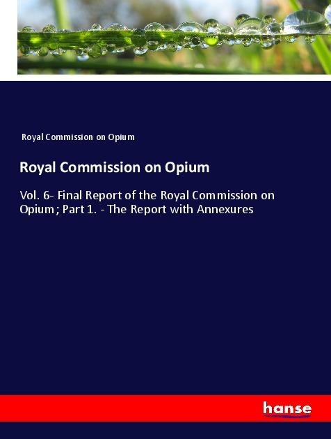 Royal Commission on Opium: Vol. 6- Final Report of the Royal Commission on Opium; Part 1. - The Report with Annexures