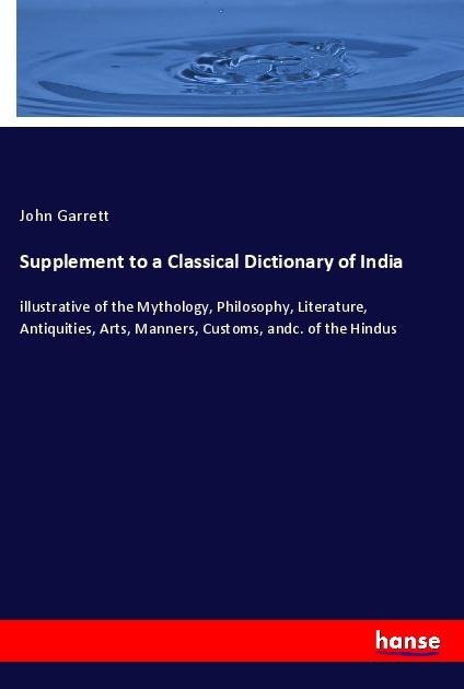 Supplement to a Classical Dictionary of India: illustrative of the Mythology, Philosophy, Literature, Antiquities, Arts, Manners, Customs, andc. of the Hindus