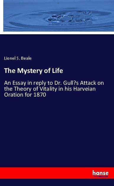 The Mystery of Life: An Essay in reply to Dr. Gulls Attack on the Theory of Vitality in his Harveian Oration for 1870
