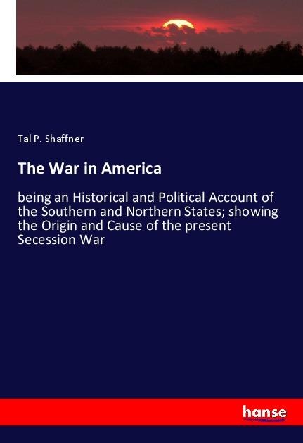 The War in America: being an Historical and Political Account of the Southern and Northern States; showing the Origin and Cause of the present Secession War
