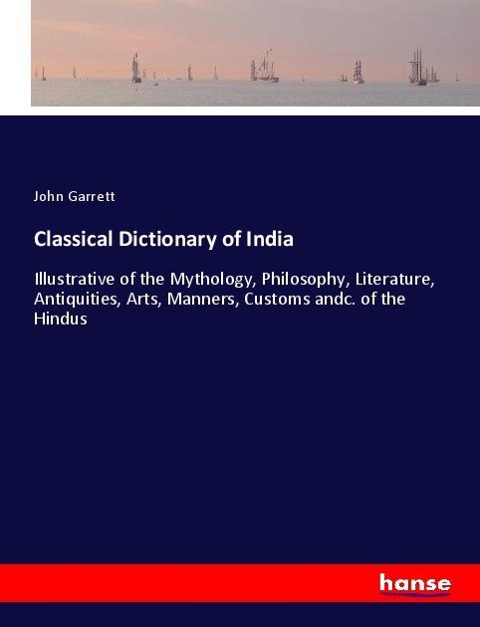 Classical Dictionary of India: Illustrative of the Mythology, Philosophy, Literature, Antiquities, Arts, Manners, Customs andc. of the Hindus