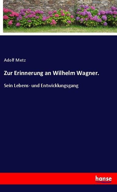 Zur Erinnerung an Wilhelm Wagner.: Sein Lebens- und Entwicklungsgang