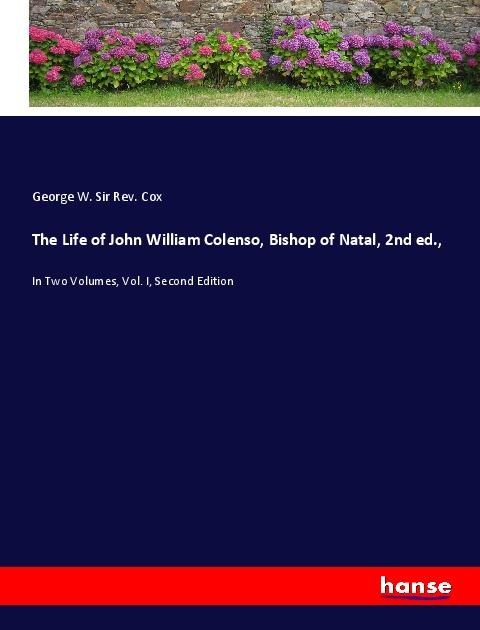 The Life of John William Colenso, Bishop of Natal, 2nd ed.,: In Two Volumes, Vol. I, Second Edition