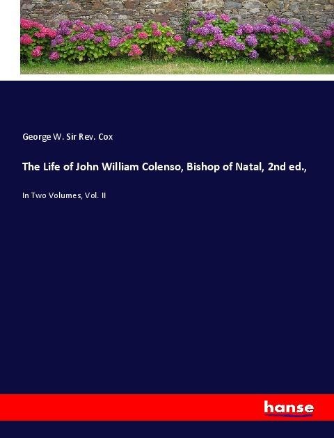 The Life of John William Colenso, Bishop of Natal, 2nd ed.,: In Two Volumes, Vol. II