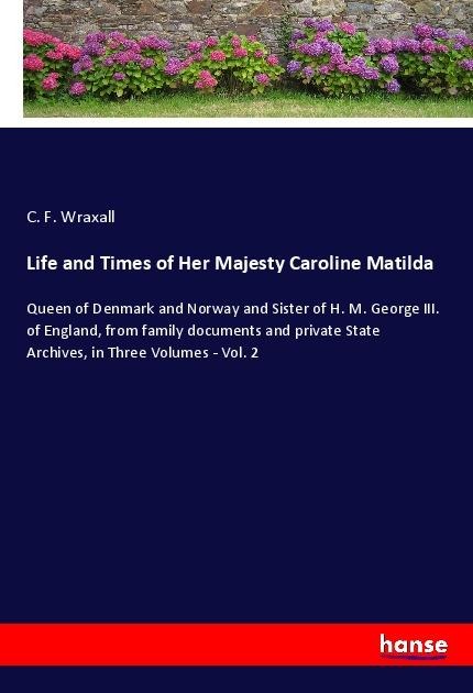 Life and Times of Her Majesty Caroline Matilda: Queen of Denmark and Norway and Sister of H. M. George III. of England, from family documents and private State Archives, in Three Volumes - Vol. 2