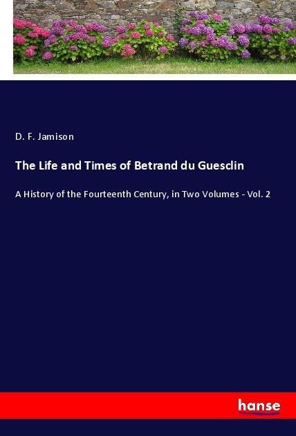 The Life and Times of Betrand du Guesclin: A History of the Fourteenth Century, in Two Volumes - Vol. 2