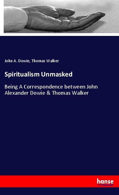 Spiritualism Unmasked: Being A Correspondence between John Alexander Dowie & Thomas Walker