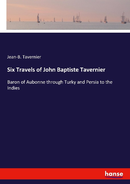 Six Travels of John Baptiste Tavernier: Baron of Aubonne through Turky and Persia to the Indies